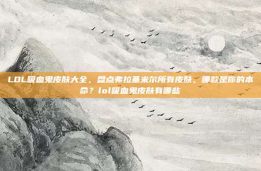 LOL吸血鬼皮肤大全，盘点弗拉基米尔所有皮肤，哪款是你的本命？lol吸血鬼皮肤有哪些