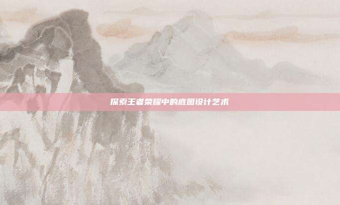 探索王者荣耀中的底图设计艺术