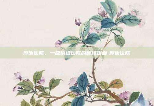 厚街医院，一座镇级医院的硬核担当-厚街医院