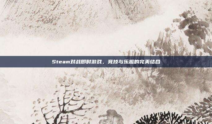 Steam对战即时游戏，竞技与乐趣的完美结合