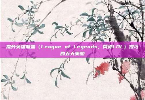 提升英雄联盟（League of Legends，简称LOL）技巧的五大策略