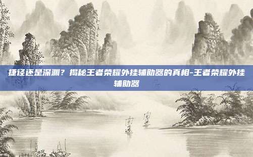 捷径还是深渊?揭秘王者荣耀外挂辅助器的真相-王者荣耀外挂辅助器