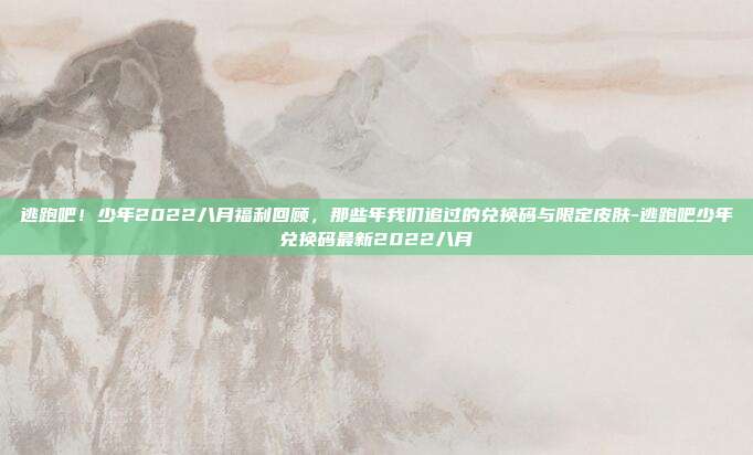 逃跑吧!少年2022八月福利回顾,那些年我们追过的兑换码与限定皮肤-逃跑吧少年兑换码最新2022八月