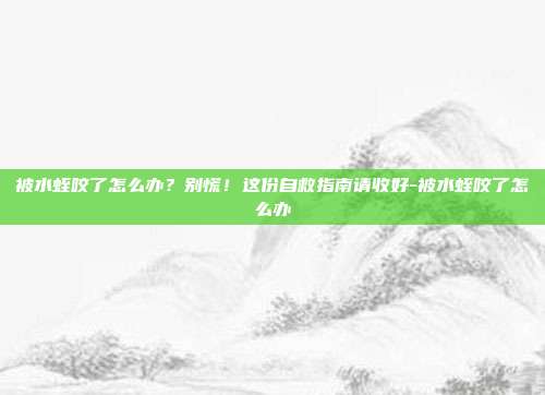被水蛭咬了怎么办？别慌！这份自救指南请收好-被水蛭咬了怎么办