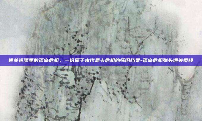 通关视频里的孤岛危机，一份属于末代显卡危机的怀旧档案-孤岛危机弹头通关视频