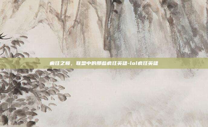 癫狂之巅，联盟中的那些疯狂英雄-lol疯狂英雄