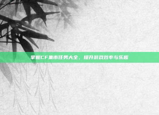 掌握CF集市任务大全,提升游戏效率与乐趣