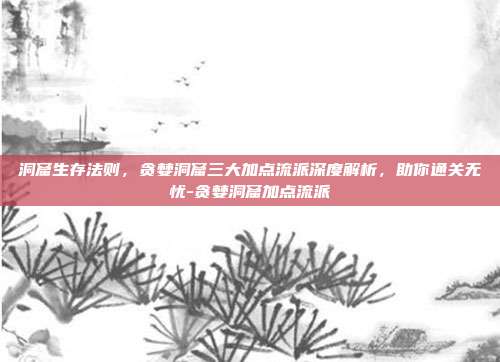 洞窟生存法则，贪婪洞窟三大加点流派深度解析，助你通关无忧-贪婪洞窟加点流派