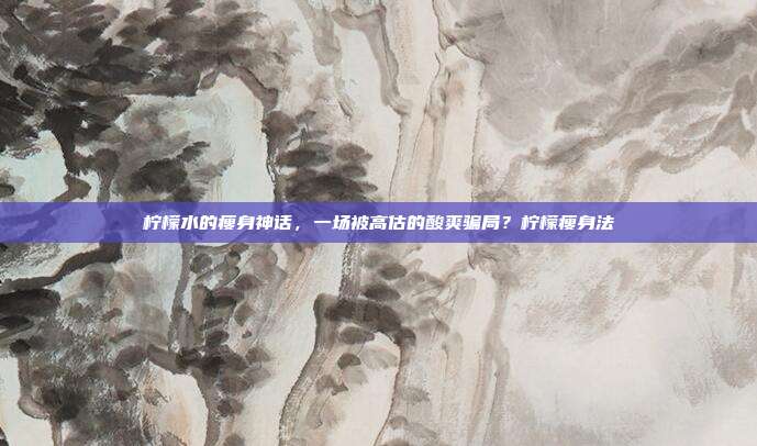 柠檬水的瘦身神话，一场被高估的酸爽骗局？柠檬瘦身法