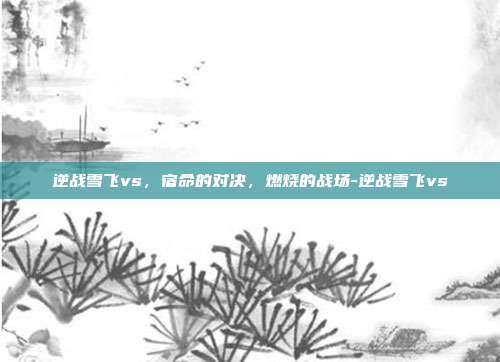 逆战雪飞vs,宿命的对决,燃烧的战场-逆战雪飞vs