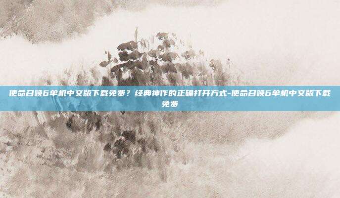 使命召唤6单机中文版下载免费?经典神作的正确打开方式-使命召唤6单机中文版下载免费