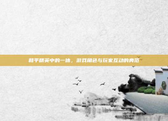 和平精英中的一休，游戏角色与玩家互动的典范
