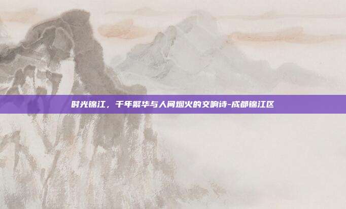 时光锦江，千年繁华与人间烟火的交响诗-成都锦江区
