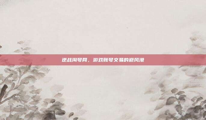逆战淘号网,游戏账号交易的避风港