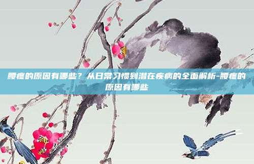 腰疼的原因有哪些?从日常习惯到潜在疾病的全面解析-腰疼的原因有哪些