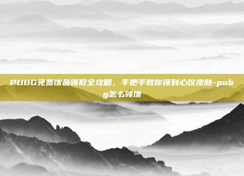 PUBG免费饰品领取全攻略,手把手教你领到心仪皮肤-pubg怎么领饰