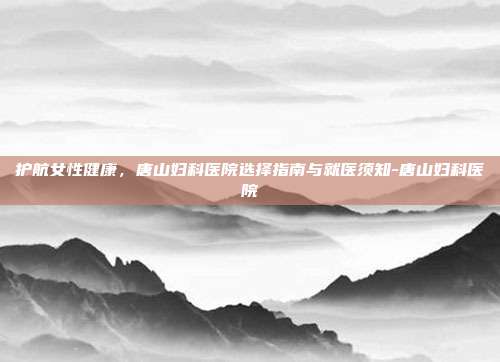 护航女性健康，唐山妇科医院选择指南与就医须知-唐山妇科医院