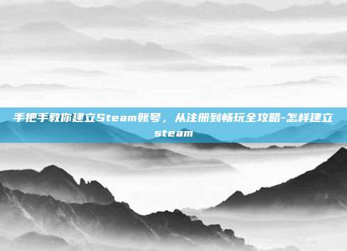 手把手教你建立Steam账号，从注册到畅玩全攻略-怎样建立steam