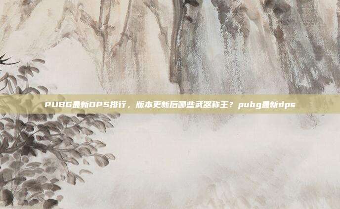 PUBG最新DPS排行,版本更新后哪些武器称王?pubg最新dps