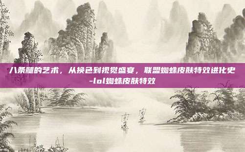 八条腿的艺术,从换色到视觉盛宴,联盟蜘蛛皮肤特效进化史-lol蜘蛛皮肤特效