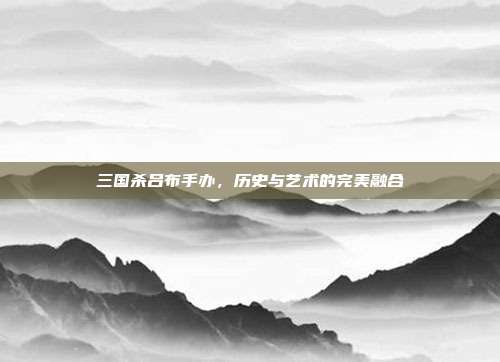 三国杀吕布手办，历史与艺术的完美融合