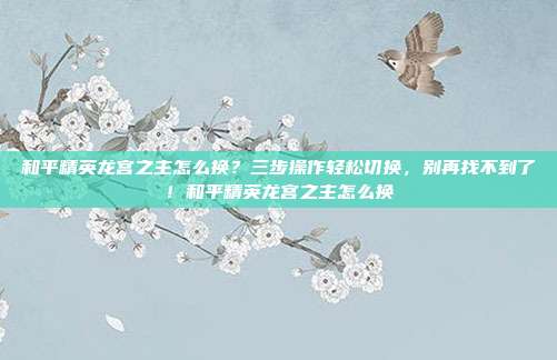 和平精英龙宫之主怎么换?三步操作轻松切换,别再找不到了!和平精英龙宫之主怎么换