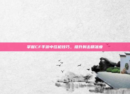 掌握CF手游中压枪技巧，提升射击精准度