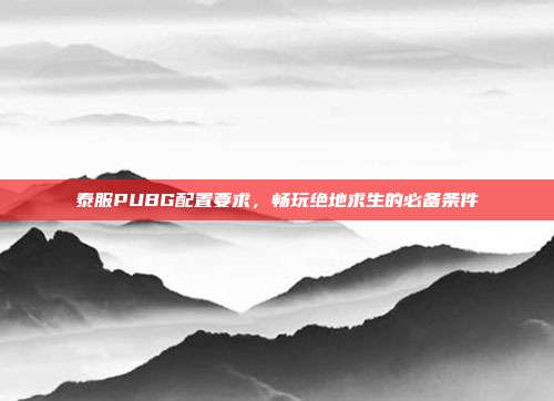 泰服PUBG配置要求,畅玩绝地求生的必备条件