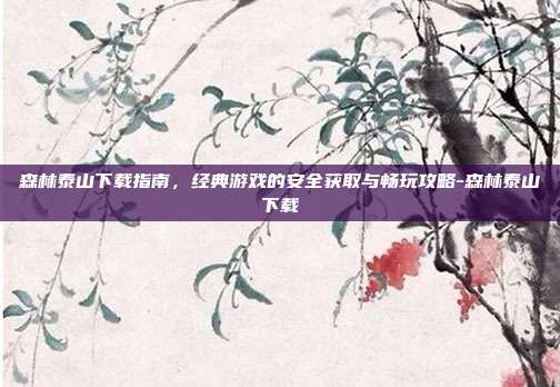 森林泰山下载指南，经典游戏的安全获取与畅玩攻略-森林泰山下载