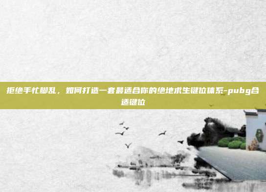 拒绝手忙脚乱,如何打造一套最适合你的绝地求生键位体系-pubg合适键位