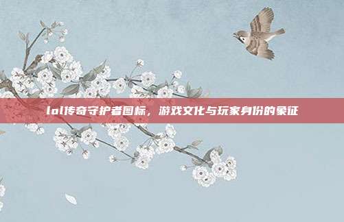 lol传奇守护者图标，游戏文化与玩家身份的象征