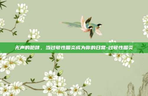 无声的呛咳,当过敏性咽炎成为你的日常-过敏性咽炎