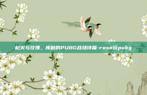 枪火与玫瑰，库柏的PUBG战场诗篇-rose玩pubg