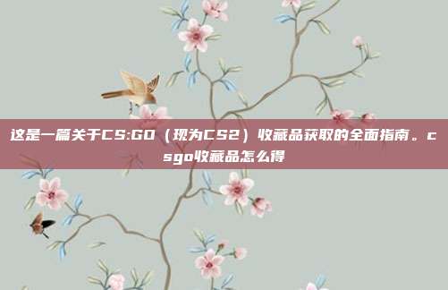 这是一篇关于CS:GO（现为CS2）收藏品获取的全面指南。csgo收藏品怎么得