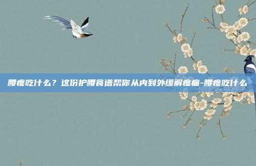 腰疼吃什么?这份护腰食谱帮你从内到外缓解疼痛-腰疼吃什么