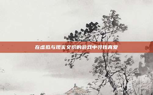在虚拟与现实交织的游戏中寻找真爱