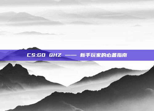 CS:GO QHZ —— 新手玩家的必备指南