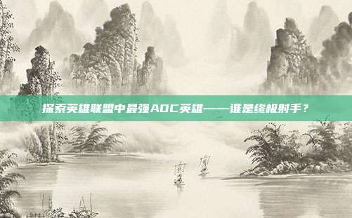 探索英雄联盟中最强ADC英雄——谁是终极射手?
