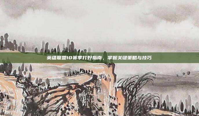 英雄联盟10赛季打野指南,掌握关键策略与技巧