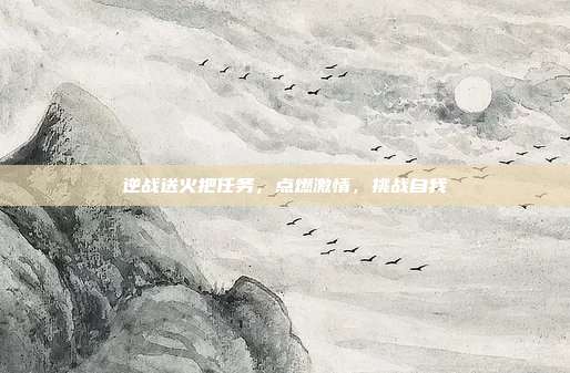 逆战送火把任务,点燃激情,挑战自我