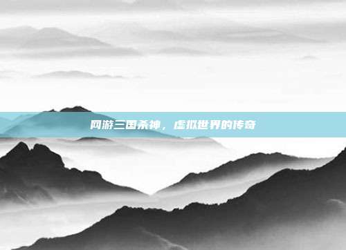 网游三国杀神,虚拟世界的传奇
