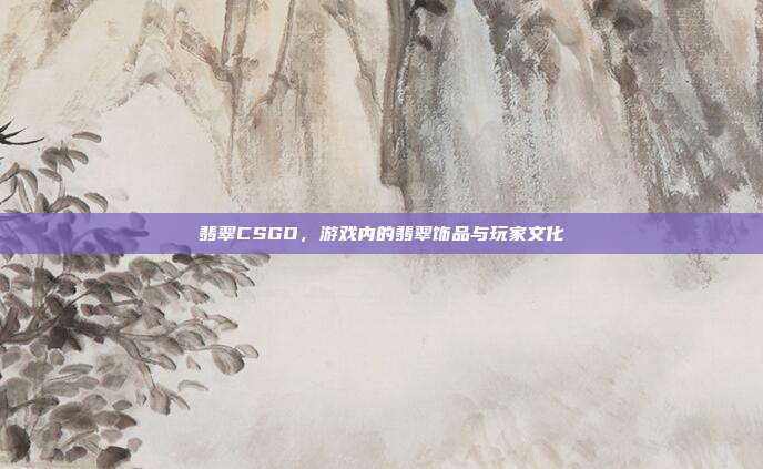 翡翠CSGO，游戏内的翡翠饰品与玩家文化