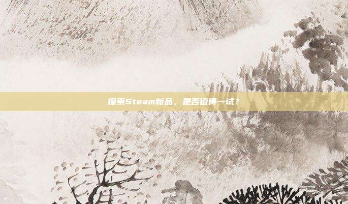 探索Steam新品，是否值得一试？