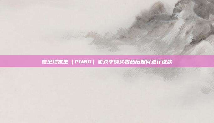 在绝地求生(PUBG)游戏中购买物品后如何进行退款