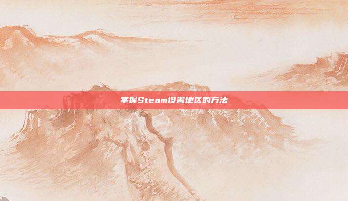 掌握Steam设置地区的方法