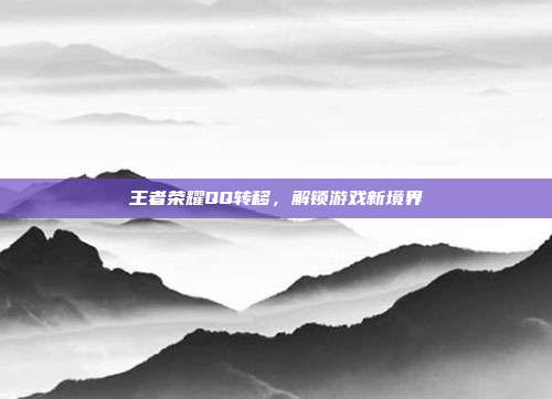 王者荣耀QQ转移，解锁游戏新境界