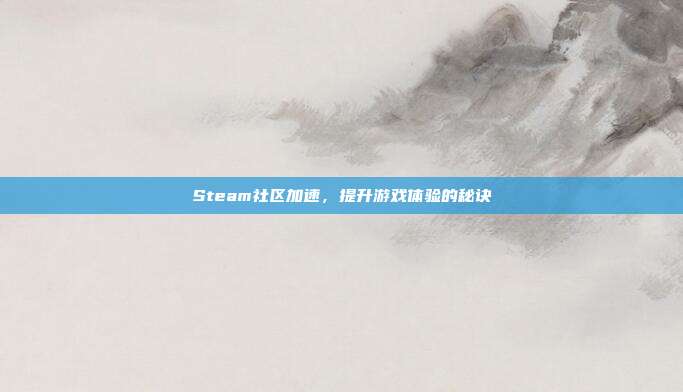 Steam社区加速,提升游戏体验的秘诀