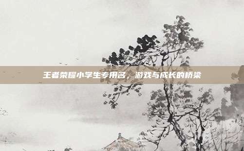 王者荣耀小学生专用名，游戏与成长的桥梁