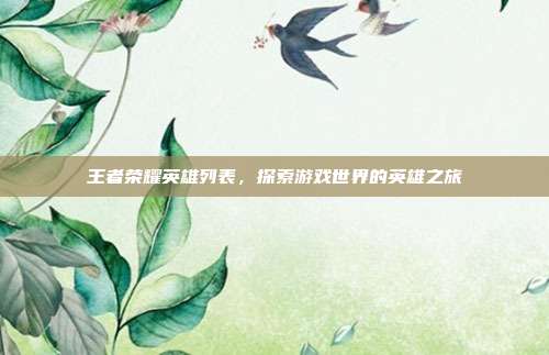 王者荣耀英雄列表,探索游戏世界的英雄之旅
