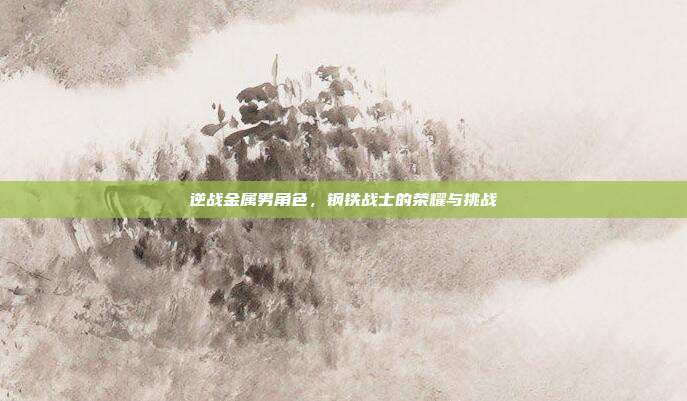 逆战金属男角色，钢铁战士的荣耀与挑战